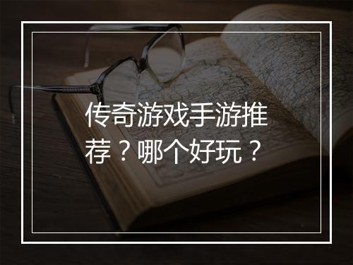 传奇游戏手游推荐？哪个好玩？