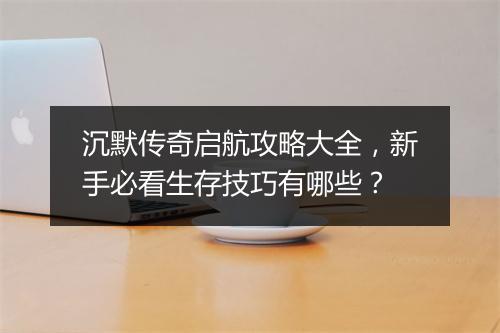 沉默传奇启航攻略大全，新手必看生存技巧有哪些？