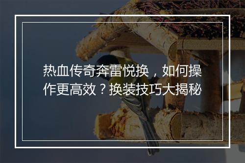 热血传奇奔雷悦换，如何操作更高效？换装技巧大揭秘