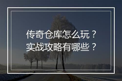 传奇仓库怎么玩？实战攻略有哪些？