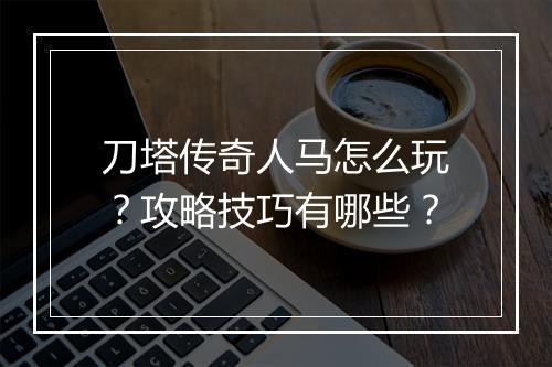 刀塔传奇人马怎么玩？攻略技巧有哪些？
