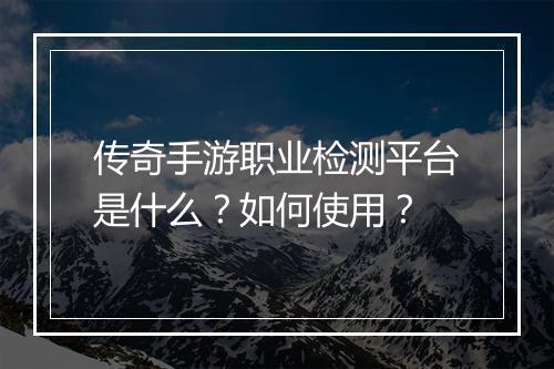 传奇手游职业检测平台是什么？如何使用？