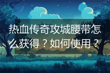 热血传奇攻城腰带怎么获得？如何使用？