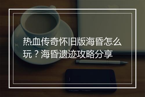 热血传奇怀旧版海昏怎么玩？海昏遗迹攻略分享