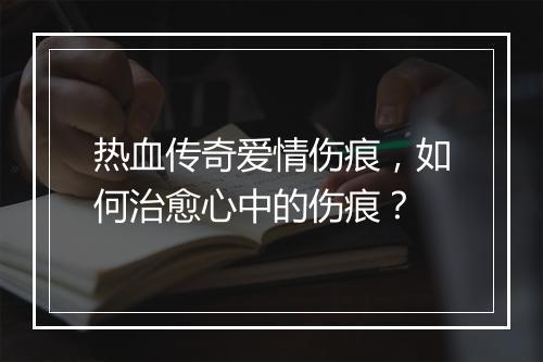 热血传奇爱情伤痕，如何治愈心中的伤痕？