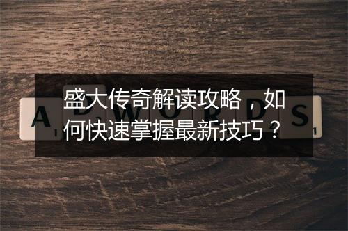 盛大传奇解读攻略，如何快速掌握最新技巧？