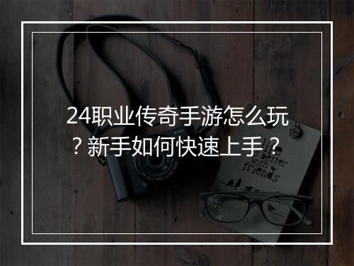 24职业传奇手游怎么玩？新手如何快速上手？