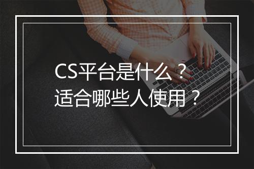 CS平台是什么？适合哪些人使用？