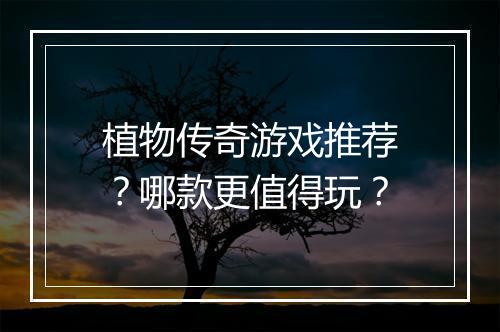 植物传奇游戏推荐？哪款更值得玩？