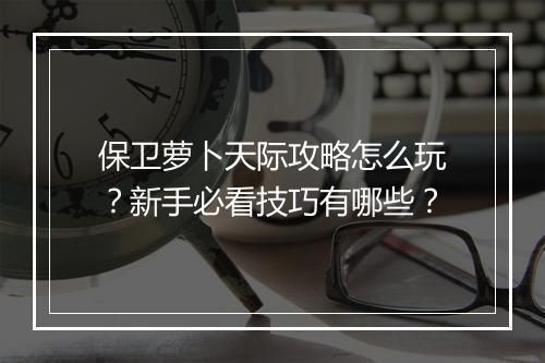 保卫萝卜天际攻略怎么玩？新手必看技巧有哪些？