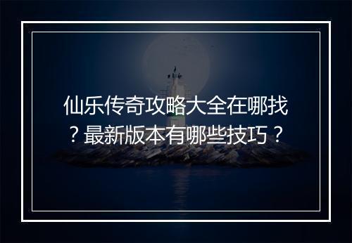 仙乐传奇攻略大全在哪找？最新版本有哪些技巧？