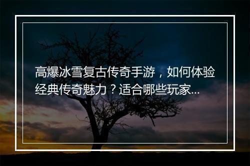 高爆冰雪复古传奇手游，如何体验经典传奇魅力？适合哪些玩家？
