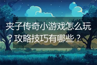 夹子传奇小游戏怎么玩？攻略技巧有哪些？