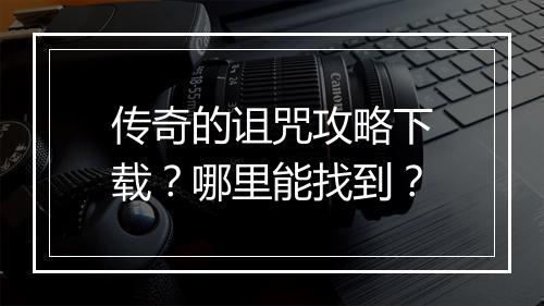 传奇的诅咒攻略下载？哪里能找到？