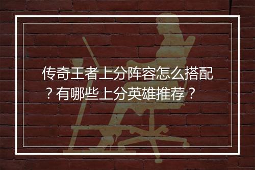 传奇王者上分阵容怎么搭配？有哪些上分英雄推荐？