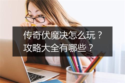 传奇伏魔决怎么玩？攻略大全有哪些？