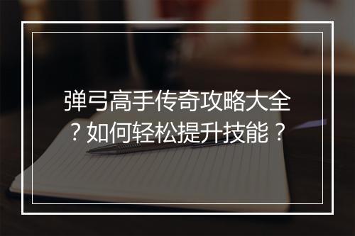 弹弓高手传奇攻略大全？如何轻松提升技能？