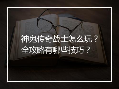 神鬼传奇战士怎么玩？全攻略有哪些技巧？