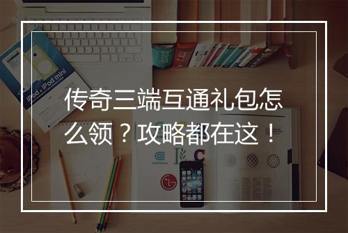传奇三端互通礼包怎么领？攻略都在这！