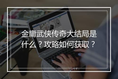 金庸武侠传奇大结局是什么？攻略如何获取？