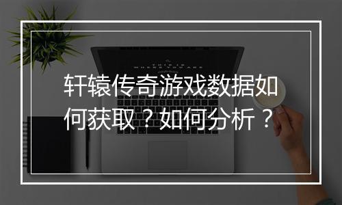 轩辕传奇游戏数据如何获取？如何分析？