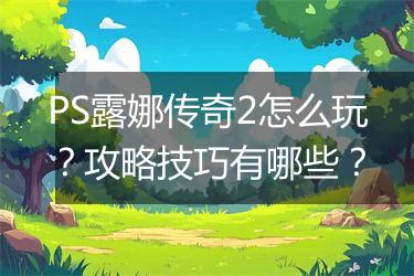 PS露娜传奇2怎么玩？攻略技巧有哪些？