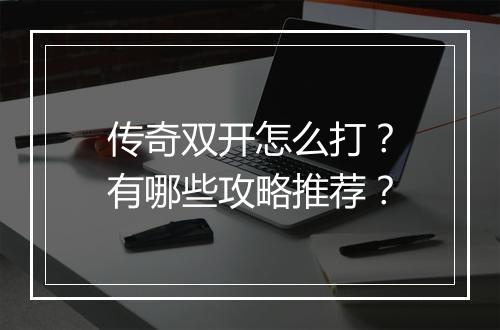 传奇双开怎么打？有哪些攻略推荐？