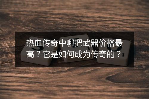 热血传奇中哪把武器价格最高？它是如何成为传奇的？
