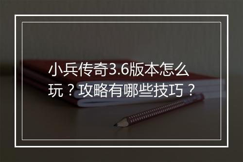 小兵传奇3.6版本怎么玩？攻略有哪些技巧？