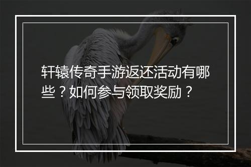 轩辕传奇手游返还活动有哪些？如何参与领取奖励？