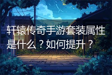 轩辕传奇手游套装属性是什么？如何提升？