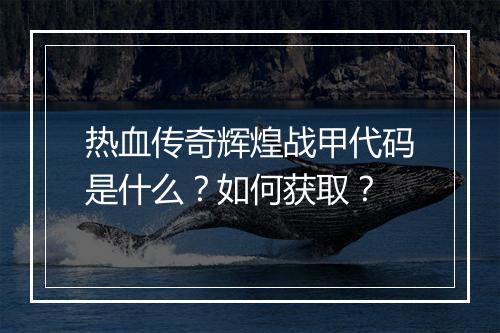 热血传奇辉煌战甲代码是什么？如何获取？