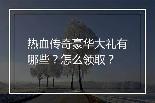 热血传奇豪华大礼有哪些？怎么领取？