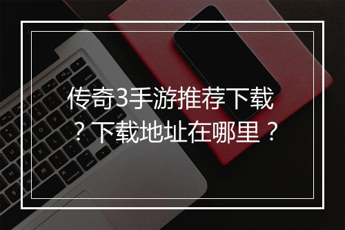 传奇3手游推荐下载？下载地址在哪里？