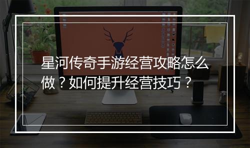 星河传奇手游经营攻略怎么做？如何提升经营技巧？