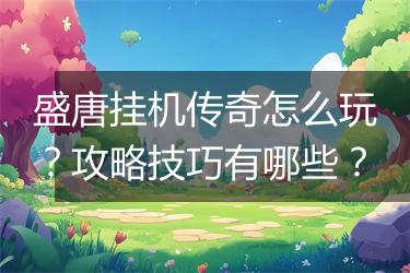 盛唐挂机传奇怎么玩？攻略技巧有哪些？