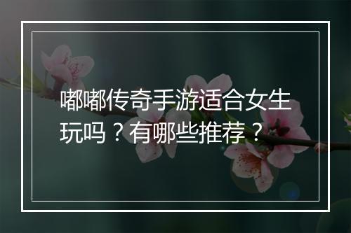嘟嘟传奇手游适合女生玩吗？有哪些推荐？