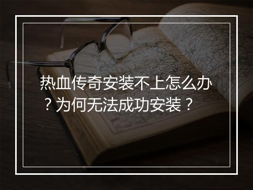 热血传奇安装不上怎么办？为何无法成功安装？