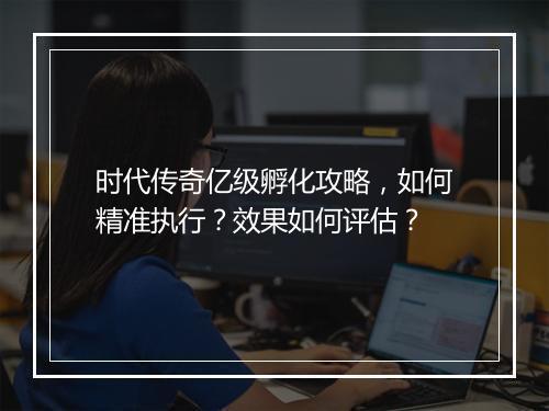 时代传奇亿级孵化攻略，如何精准执行？效果如何评估？