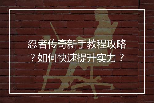 忍者传奇新手教程攻略？如何快速提升实力？