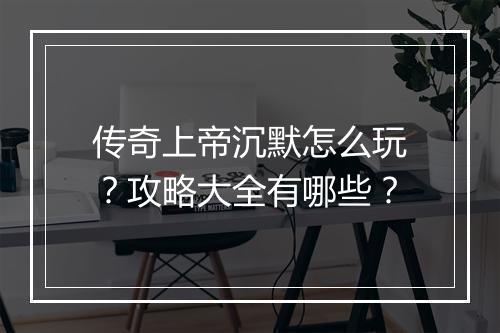 传奇上帝沉默怎么玩？攻略大全有哪些？