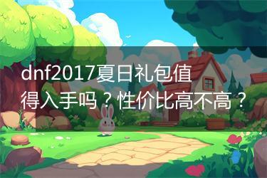 dnf2017夏日礼包值得入手吗？性价比高不高？