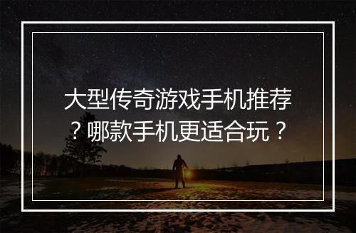 大型传奇游戏手机推荐？哪款手机更适合玩？