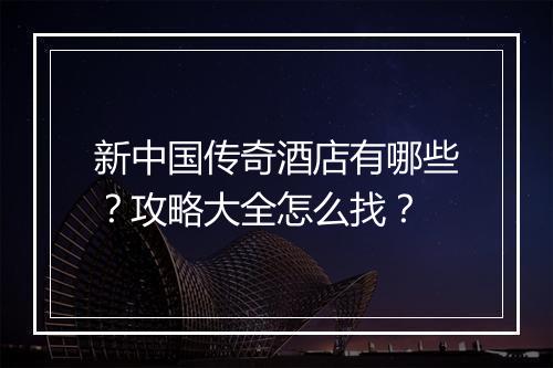 新中国传奇酒店有哪些？攻略大全怎么找？