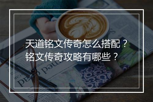 天道铭文传奇怎么搭配？铭文传奇攻略有哪些？
