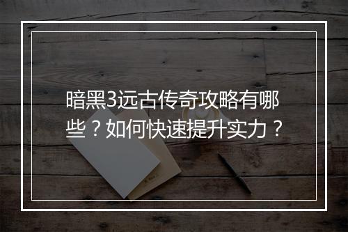 暗黑3远古传奇攻略有哪些？如何快速提升实力？