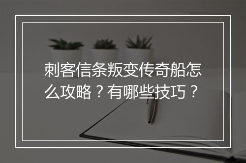 刺客信条叛变传奇船怎么攻略？有哪些技巧？