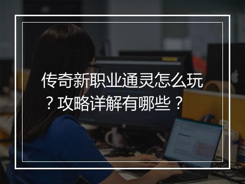 传奇新职业通灵怎么玩？攻略详解有哪些？