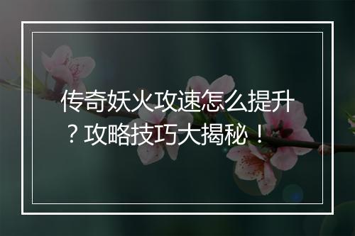 传奇妖火攻速怎么提升？攻略技巧大揭秘！