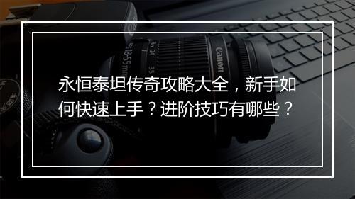 永恒泰坦传奇攻略大全，新手如何快速上手？进阶技巧有哪些？